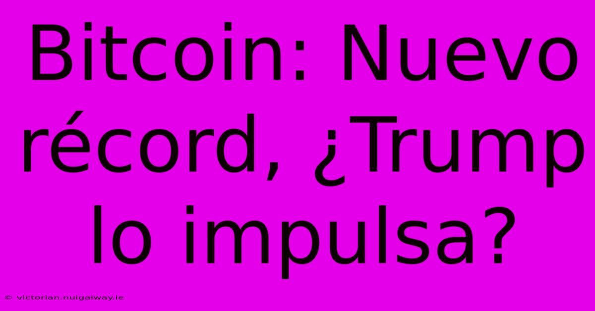 Bitcoin: Nuevo Récord, ¿Trump Lo Impulsa?