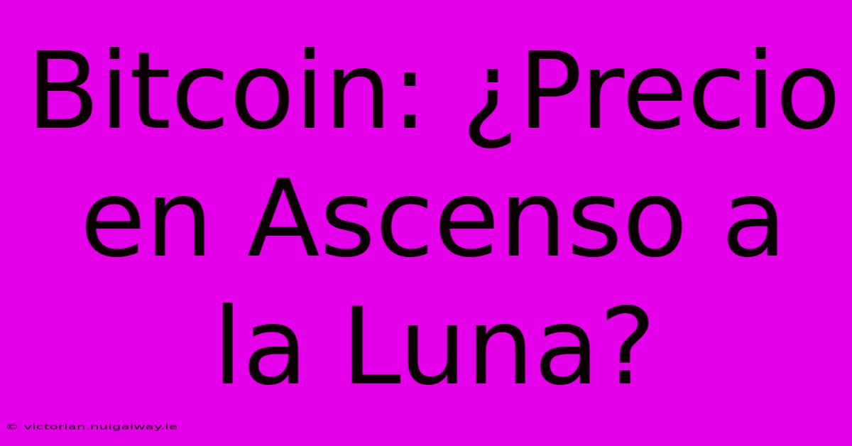 Bitcoin: ¿Precio En Ascenso A La Luna?