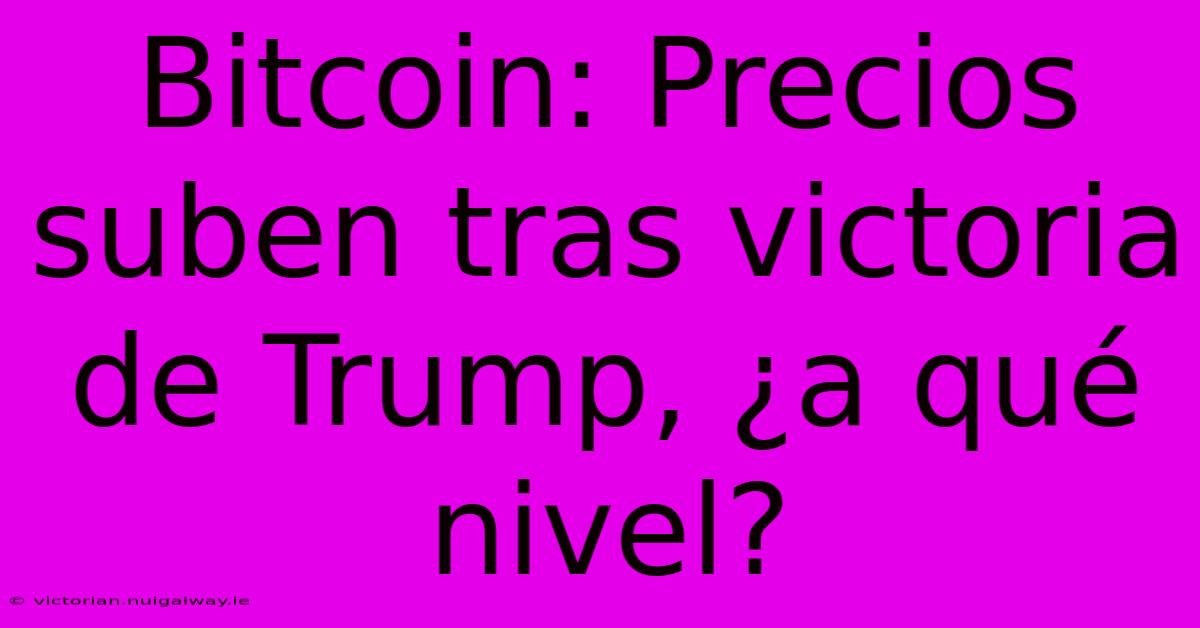 Bitcoin: Precios Suben Tras Victoria De Trump, ¿a Qué Nivel? 