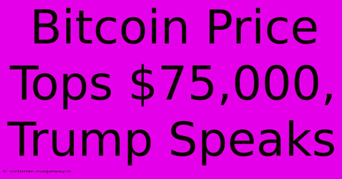 Bitcoin Price Tops $75,000, Trump Speaks