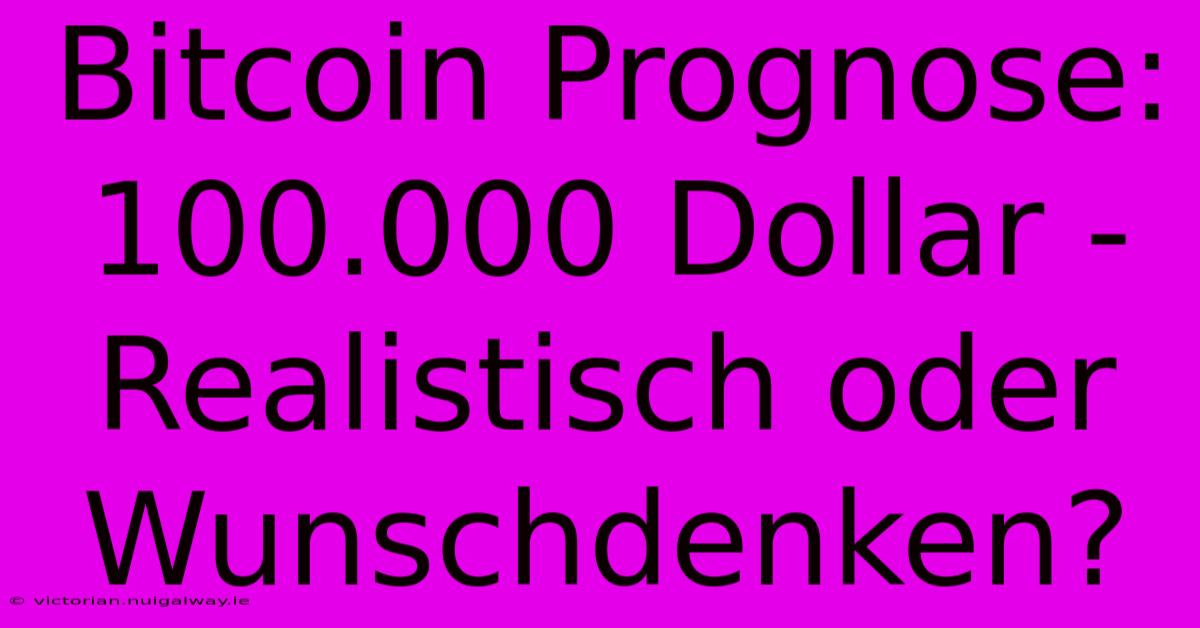 Bitcoin Prognose: 100.000 Dollar - Realistisch Oder Wunschdenken? 