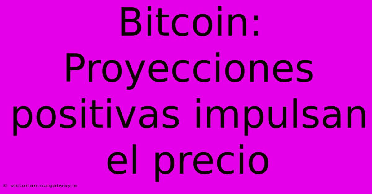 Bitcoin: Proyecciones Positivas Impulsan El Precio