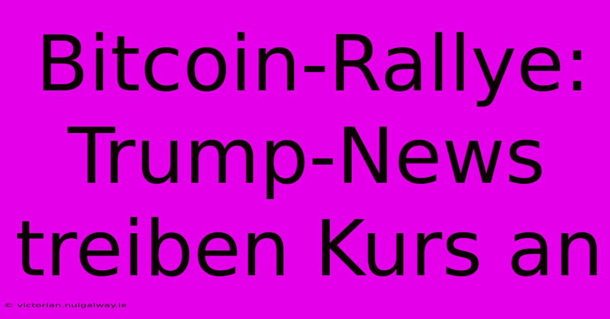 Bitcoin-Rallye: Trump-News Treiben Kurs An