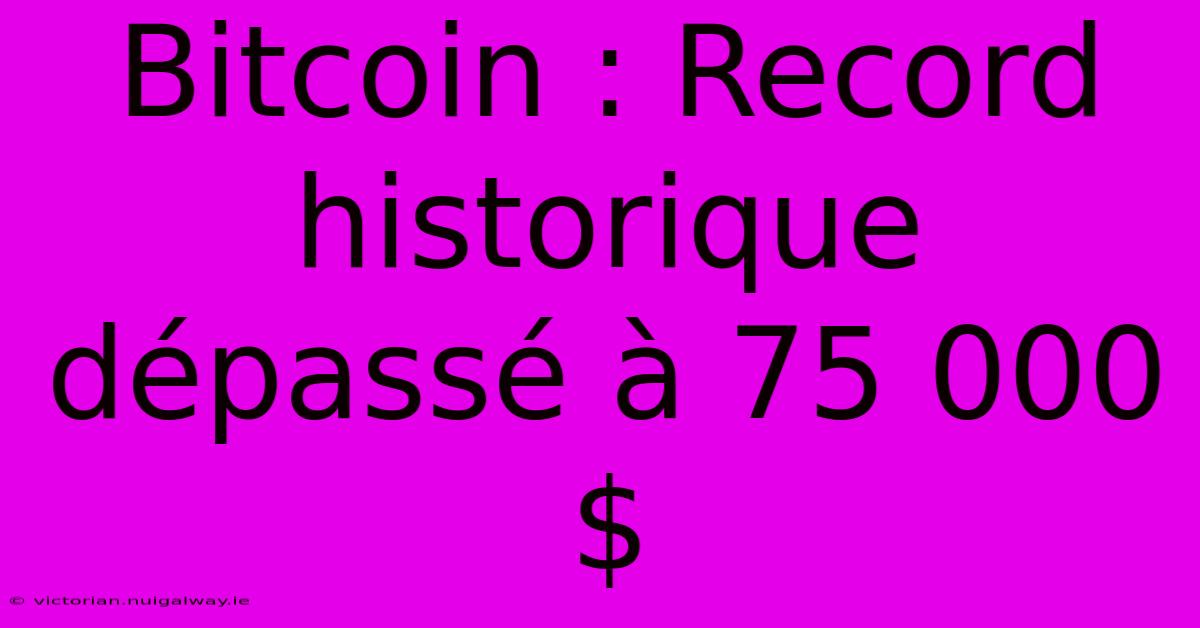 Bitcoin : Record Historique Dépassé À 75 000 $ 