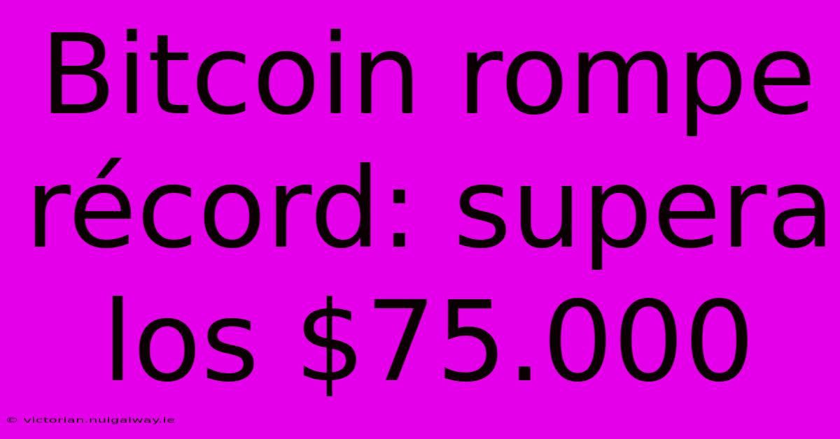 Bitcoin Rompe Récord: Supera Los $75.000