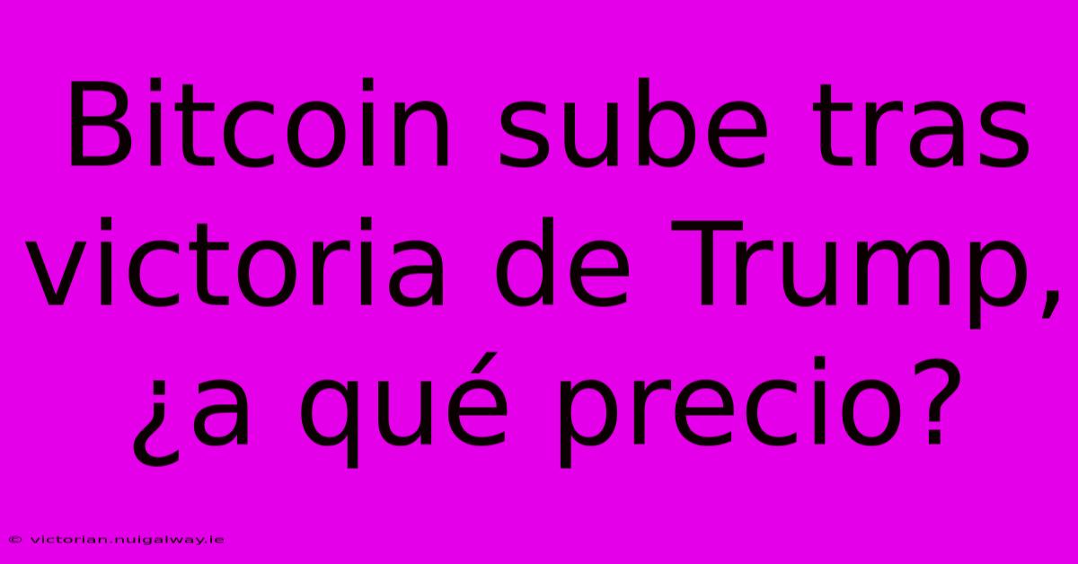 Bitcoin Sube Tras Victoria De Trump, ¿a Qué Precio?