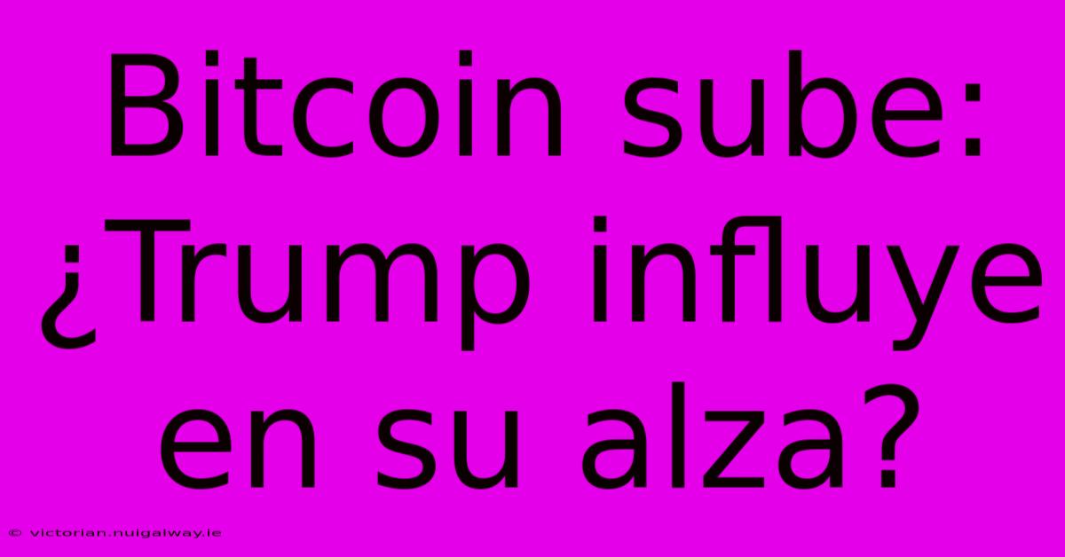 Bitcoin Sube: ¿Trump Influye En Su Alza?