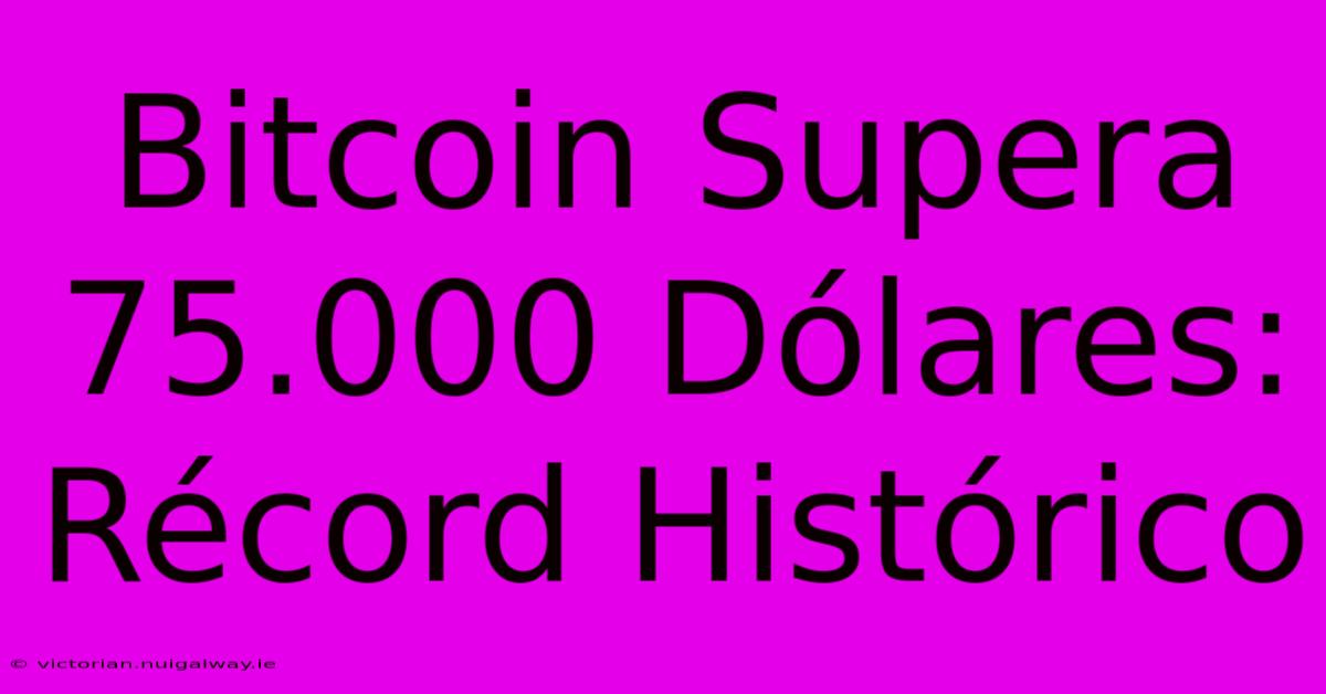 Bitcoin Supera 75.000 Dólares: Récord Histórico