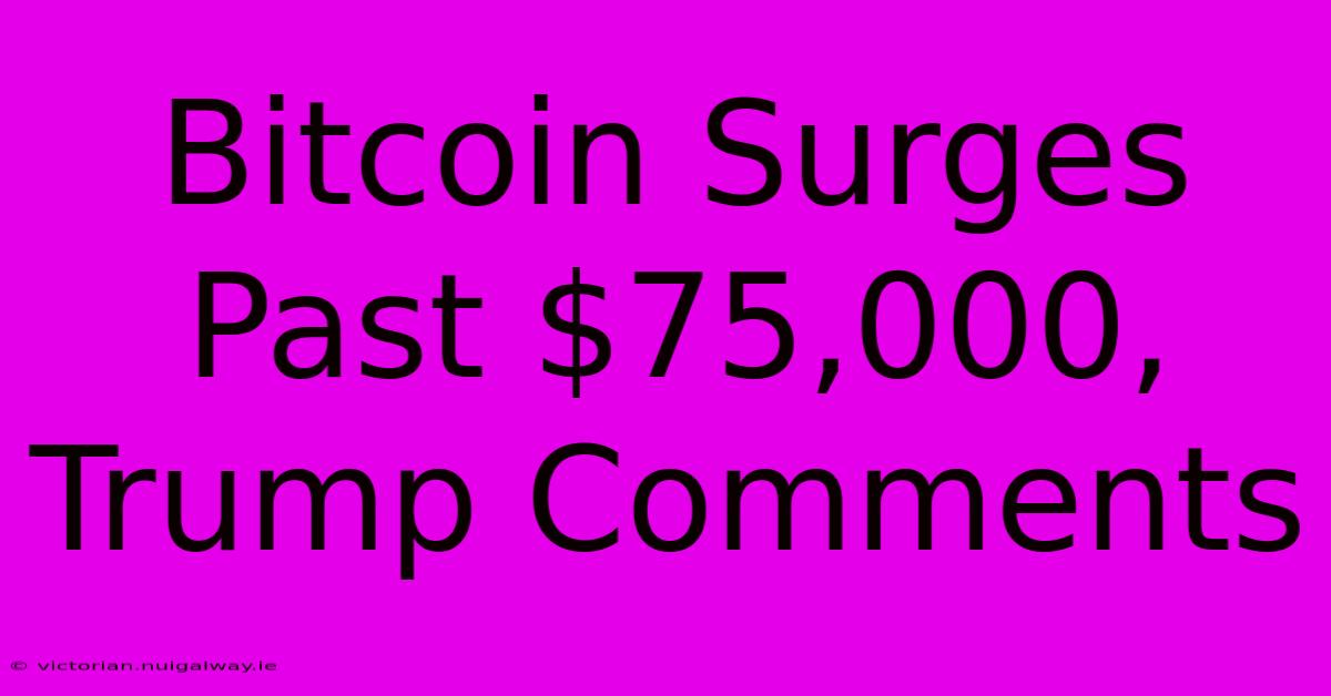 Bitcoin Surges Past $75,000, Trump Comments