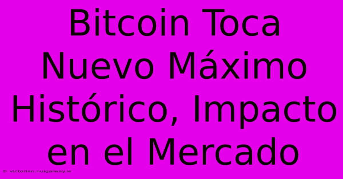 Bitcoin Toca Nuevo Máximo Histórico, Impacto En El Mercado