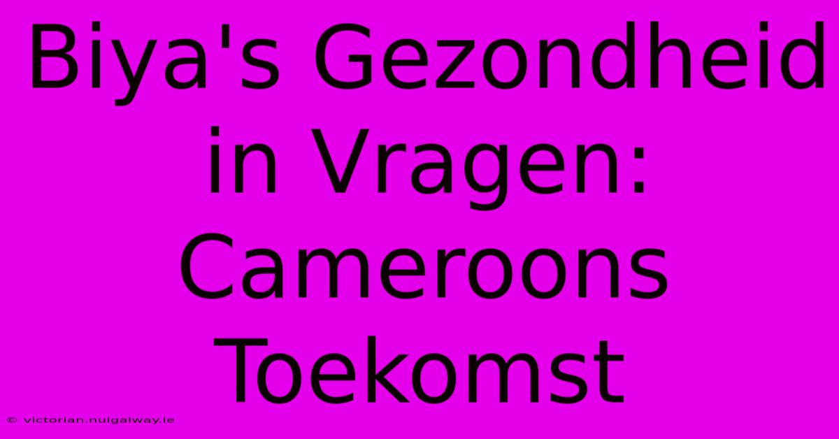 Biya's Gezondheid In Vragen: Cameroons Toekomst