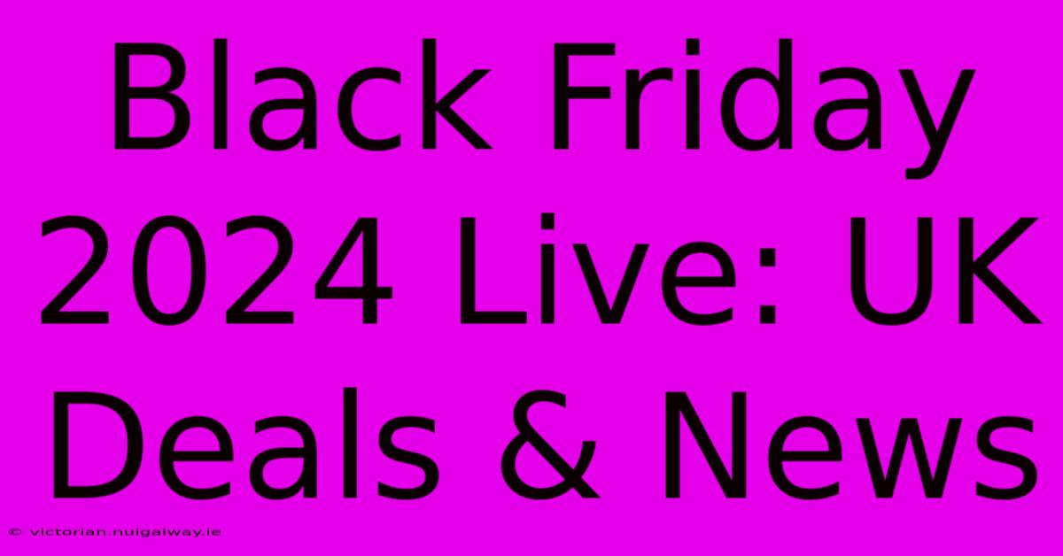 Black Friday 2024 Live: UK Deals & News