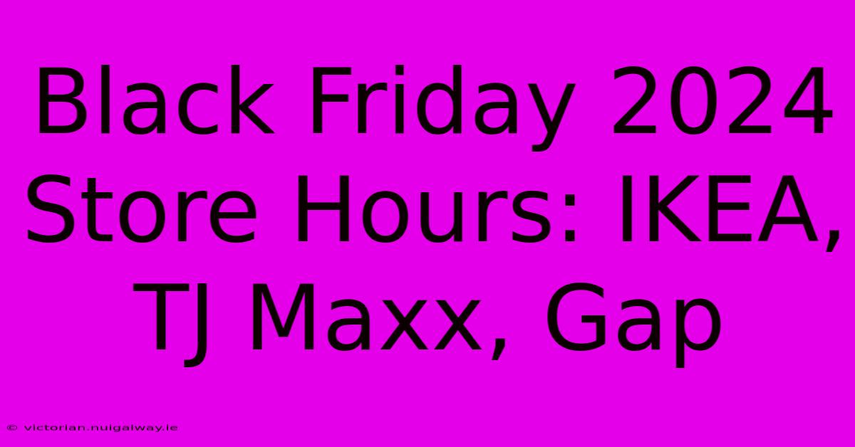 Black Friday 2024 Store Hours: IKEA, TJ Maxx, Gap