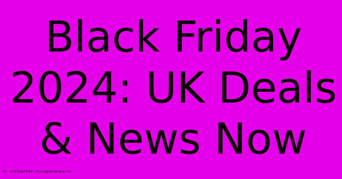 Black Friday 2024: UK Deals & News Now