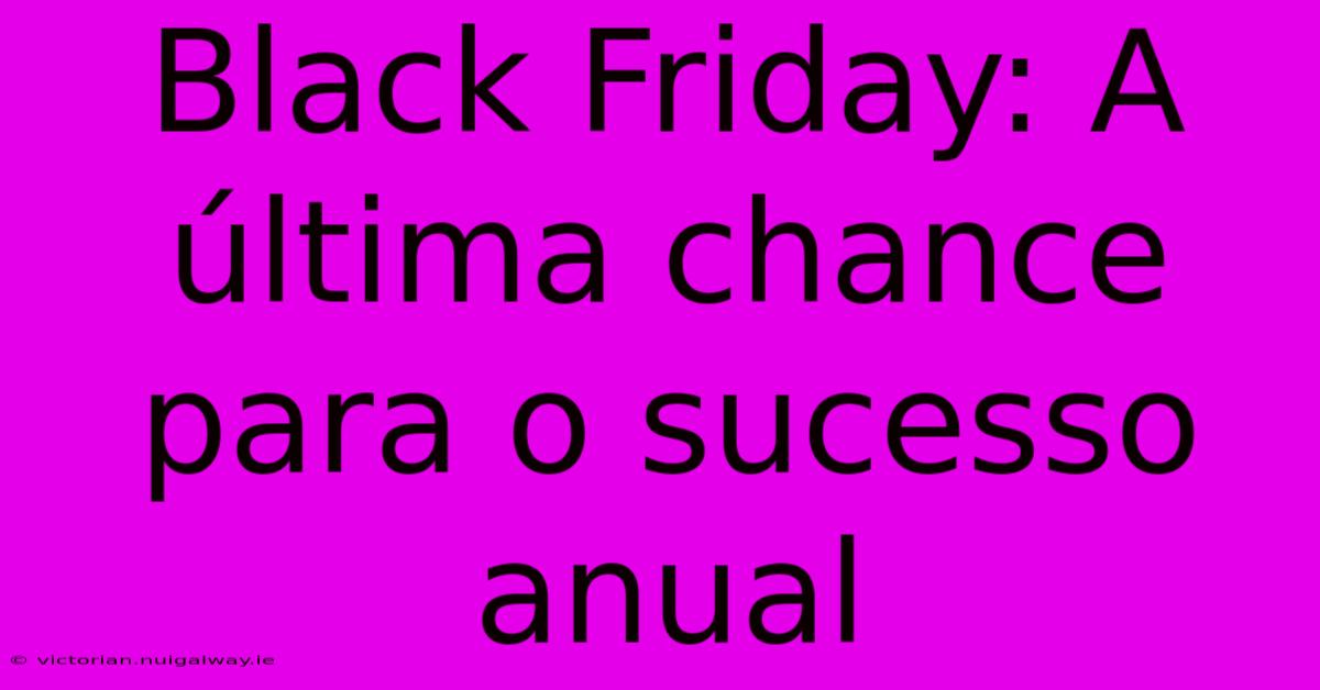 Black Friday: A Última Chance Para O Sucesso Anual