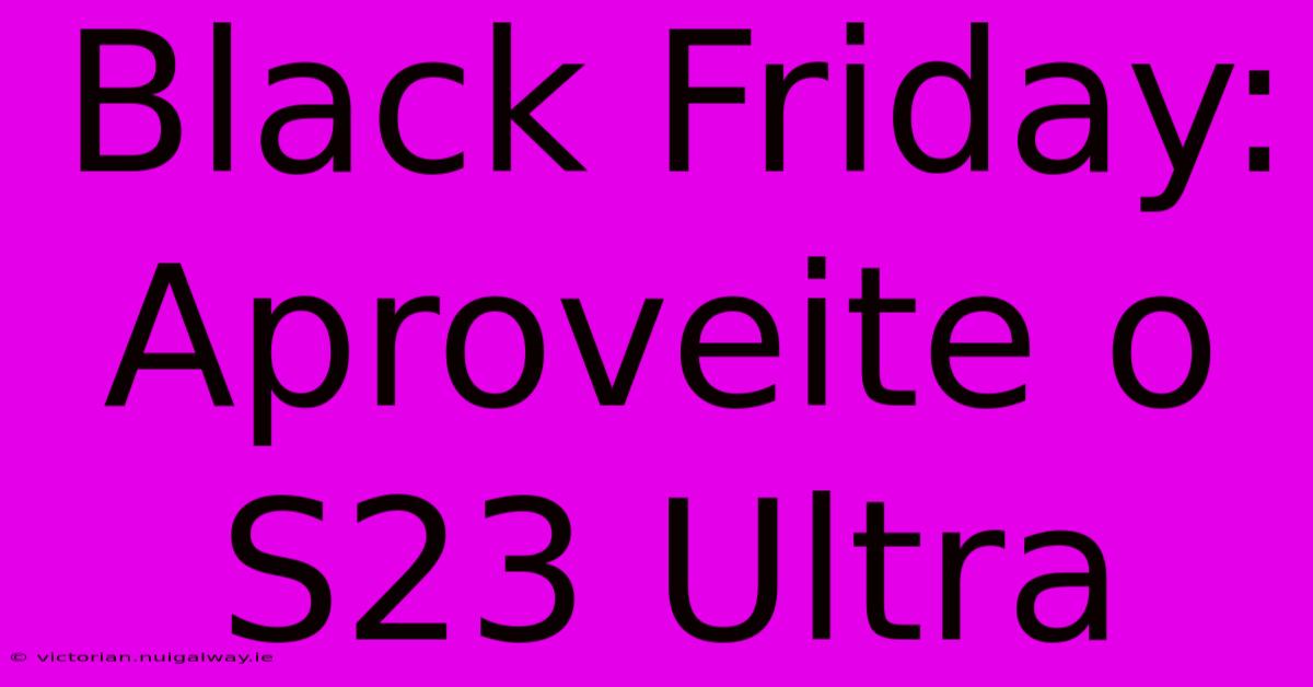 Black Friday: Aproveite O S23 Ultra