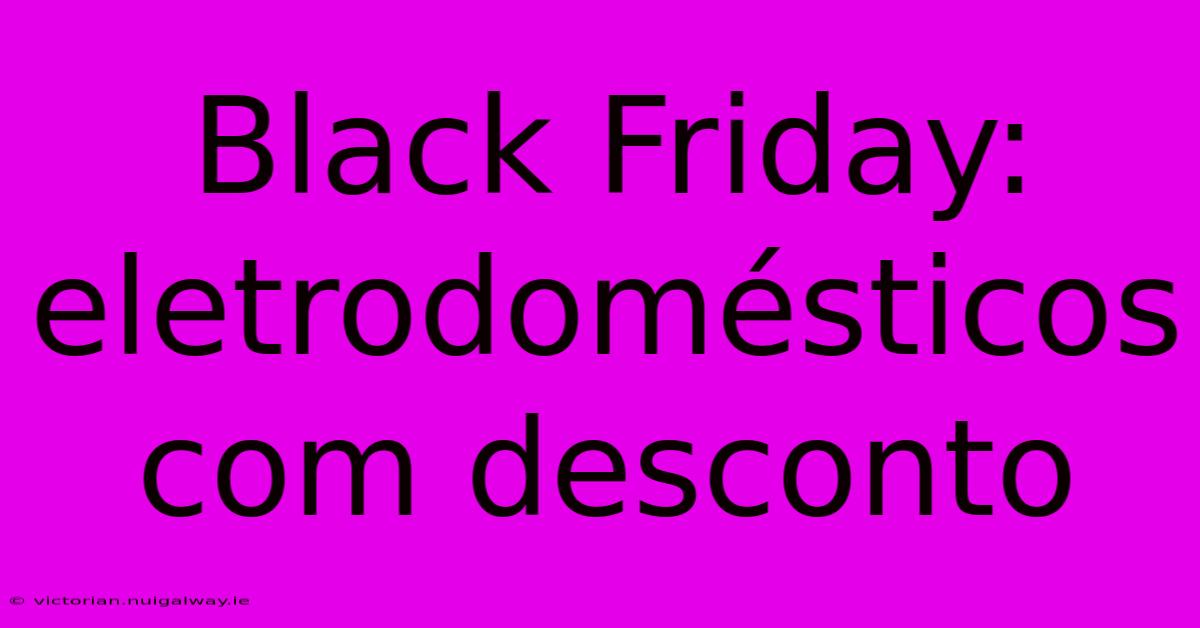 Black Friday: Eletrodomésticos Com Desconto