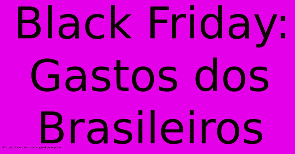 Black Friday: Gastos Dos Brasileiros