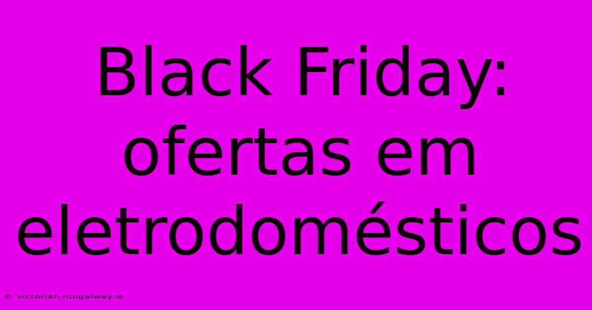 Black Friday: Ofertas Em Eletrodomésticos