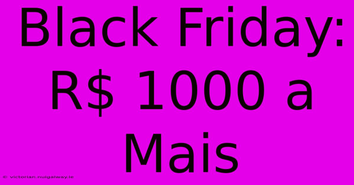 Black Friday: R$ 1000 A Mais