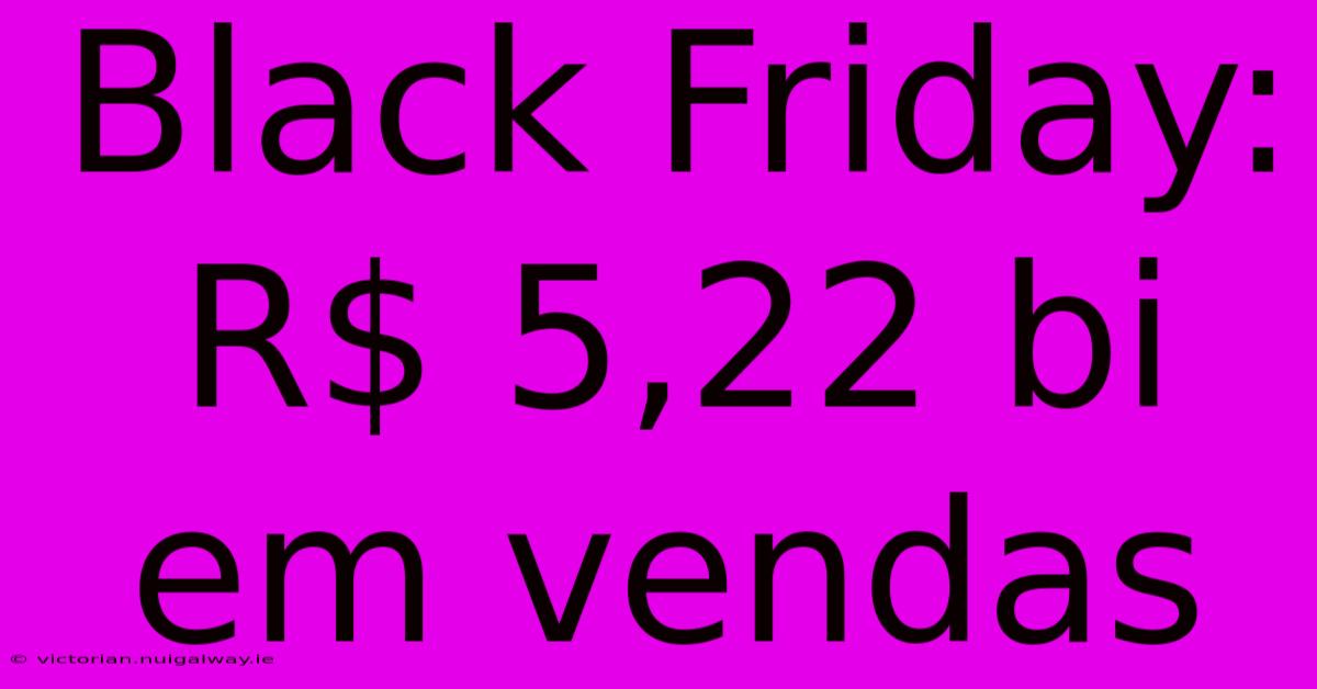 Black Friday: R$ 5,22 Bi Em Vendas