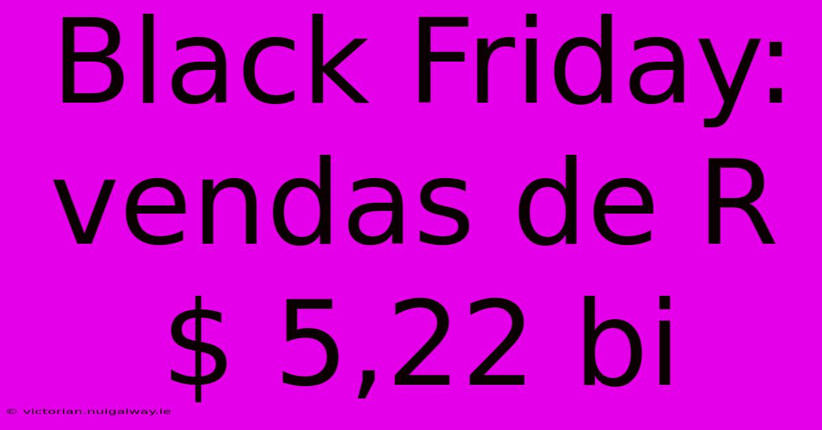 Black Friday: Vendas De R$ 5,22 Bi