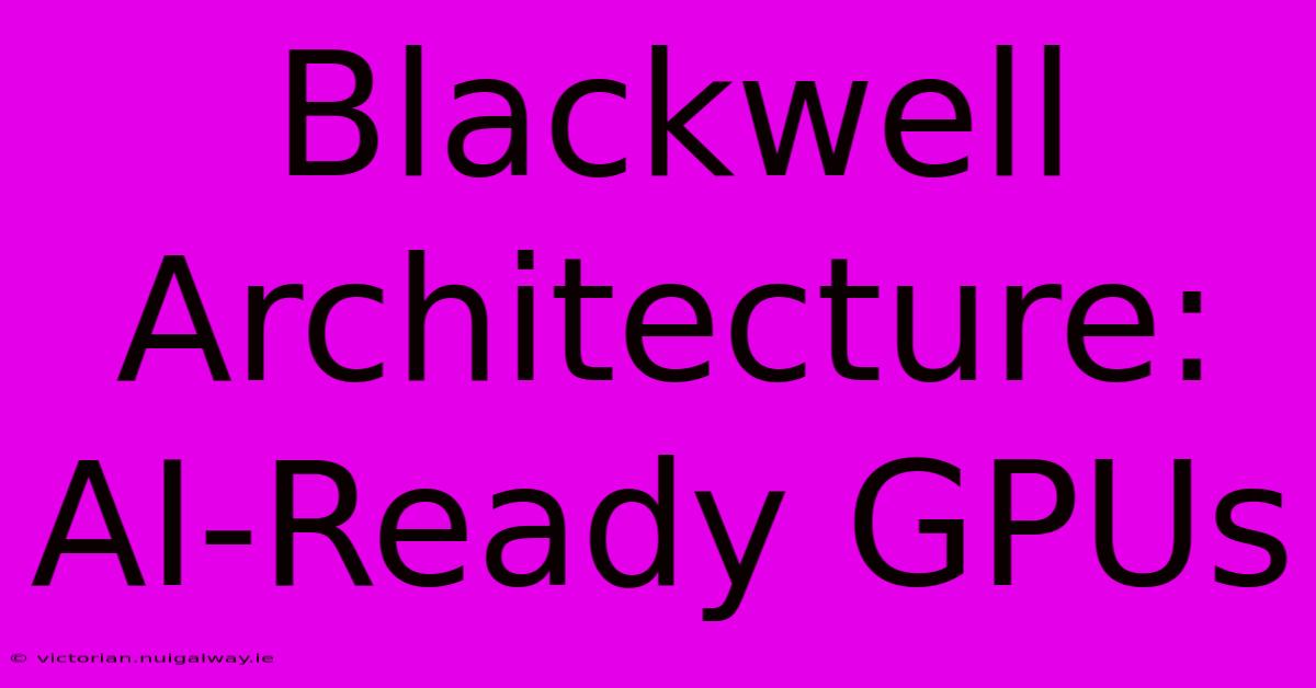 Blackwell Architecture: AI-Ready GPUs