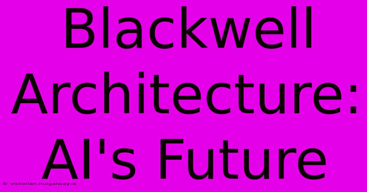 Blackwell Architecture:  AI's Future