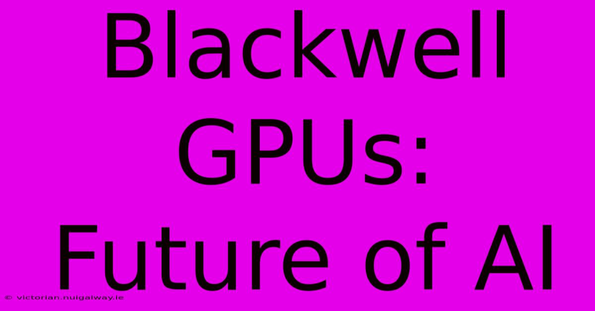 Blackwell GPUs: Future Of AI