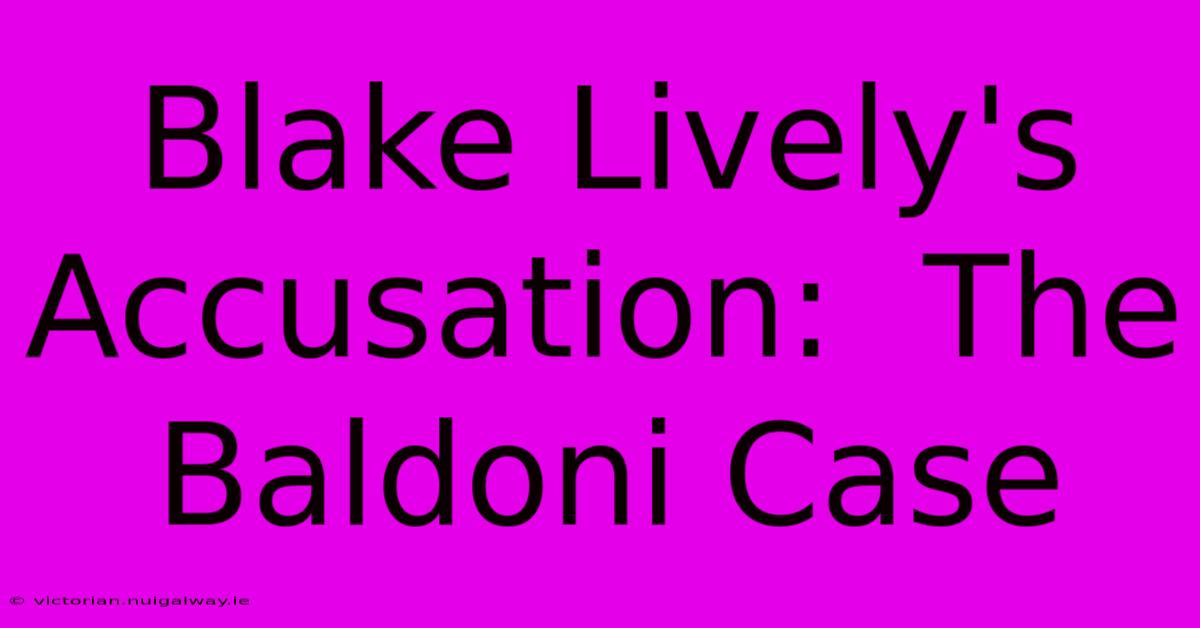 Blake Lively's Accusation:  The Baldoni Case