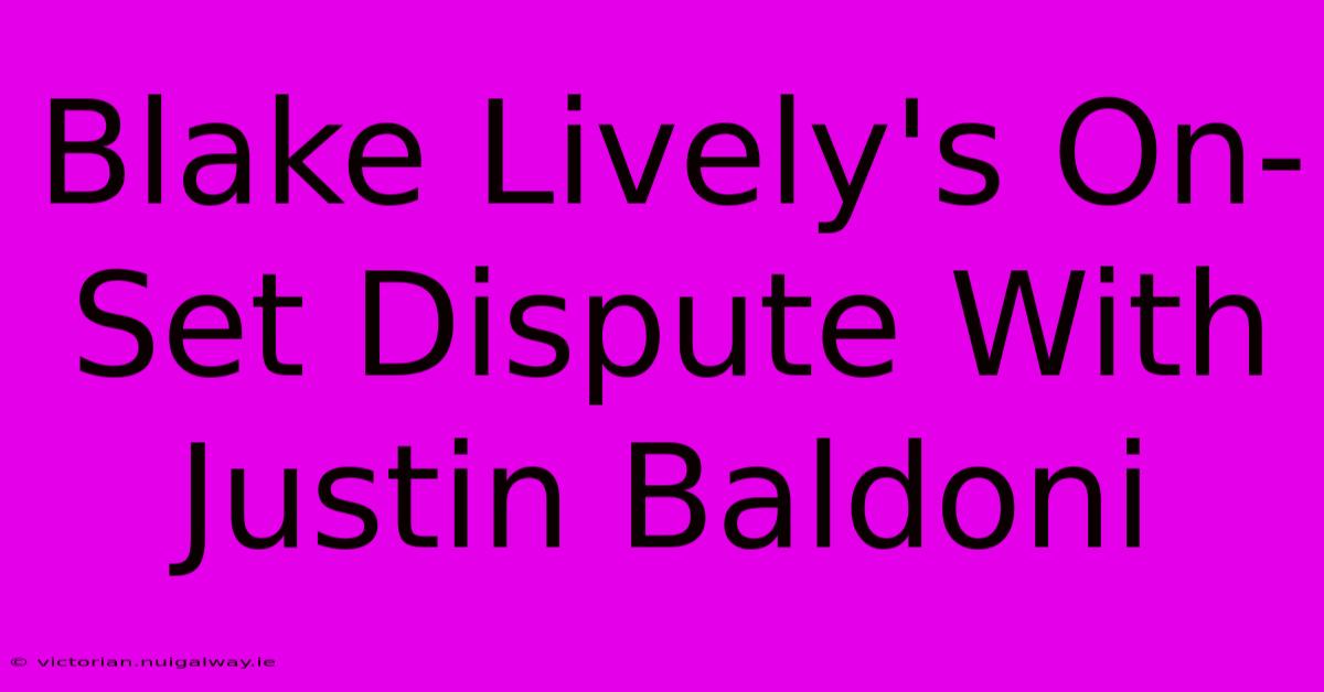 Blake Lively's On-Set Dispute With Justin Baldoni