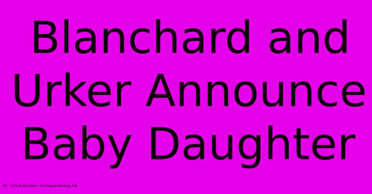 Blanchard And Urker Announce Baby Daughter