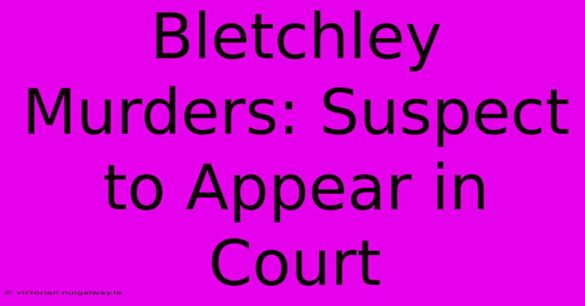 Bletchley Murders: Suspect To Appear In Court