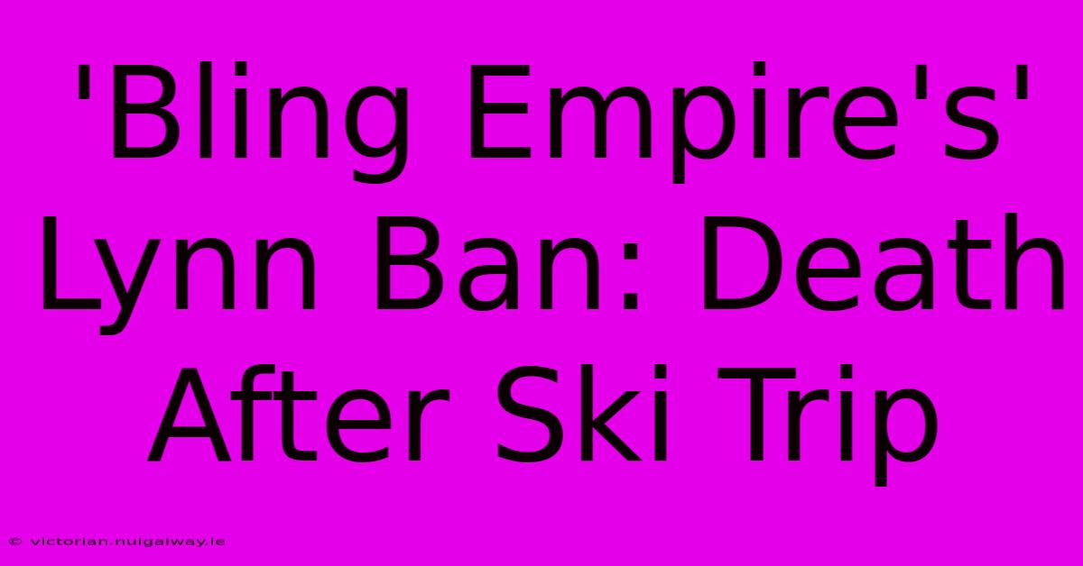 'Bling Empire's' Lynn Ban: Death After Ski Trip