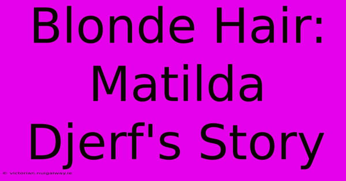 Blonde Hair: Matilda Djerf's Story