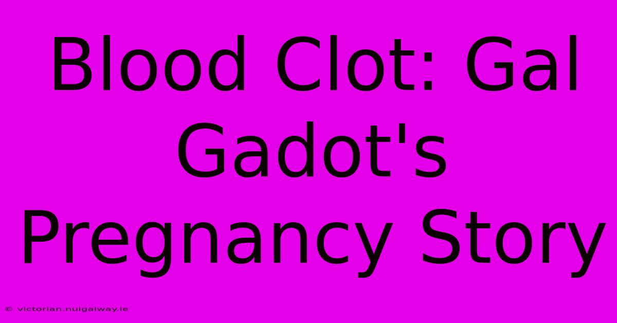 Blood Clot: Gal Gadot's Pregnancy Story