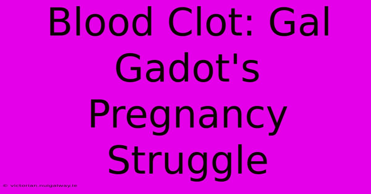 Blood Clot: Gal Gadot's Pregnancy Struggle