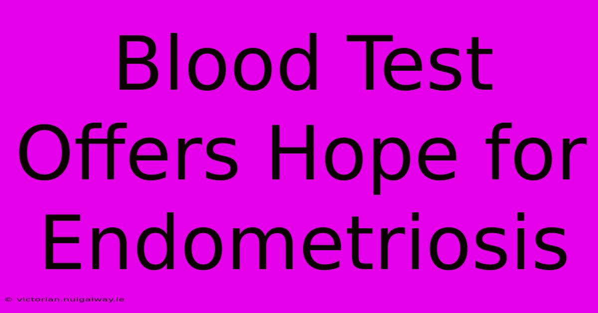 Blood Test Offers Hope For Endometriosis