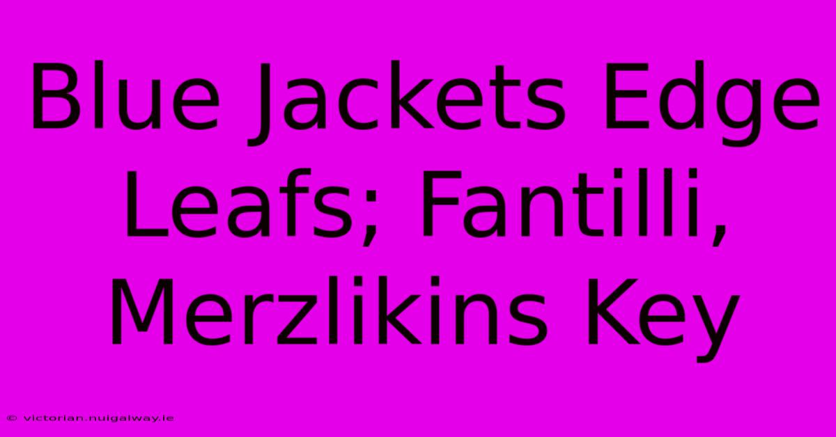 Blue Jackets Edge Leafs; Fantilli, Merzlikins Key