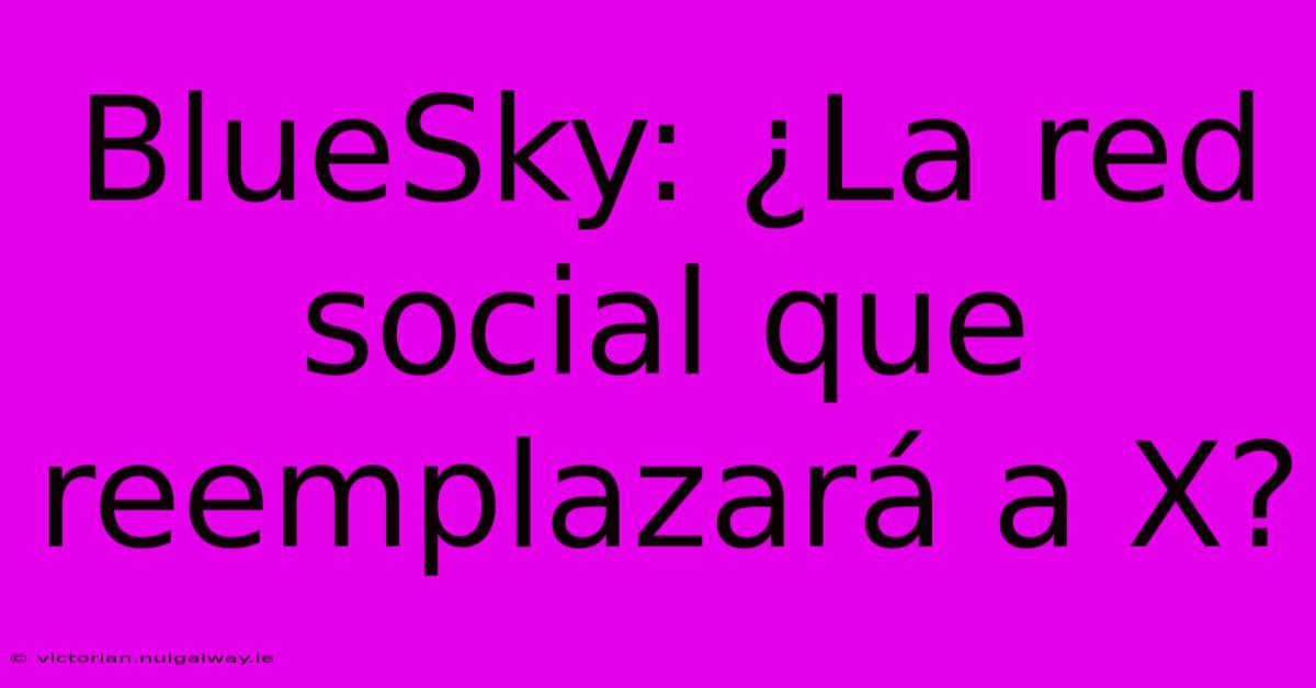 BlueSky: ¿La Red Social Que Reemplazará A X?