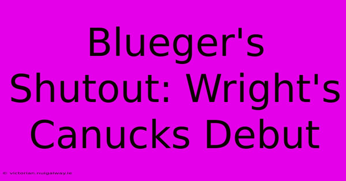 Blueger's Shutout: Wright's Canucks Debut