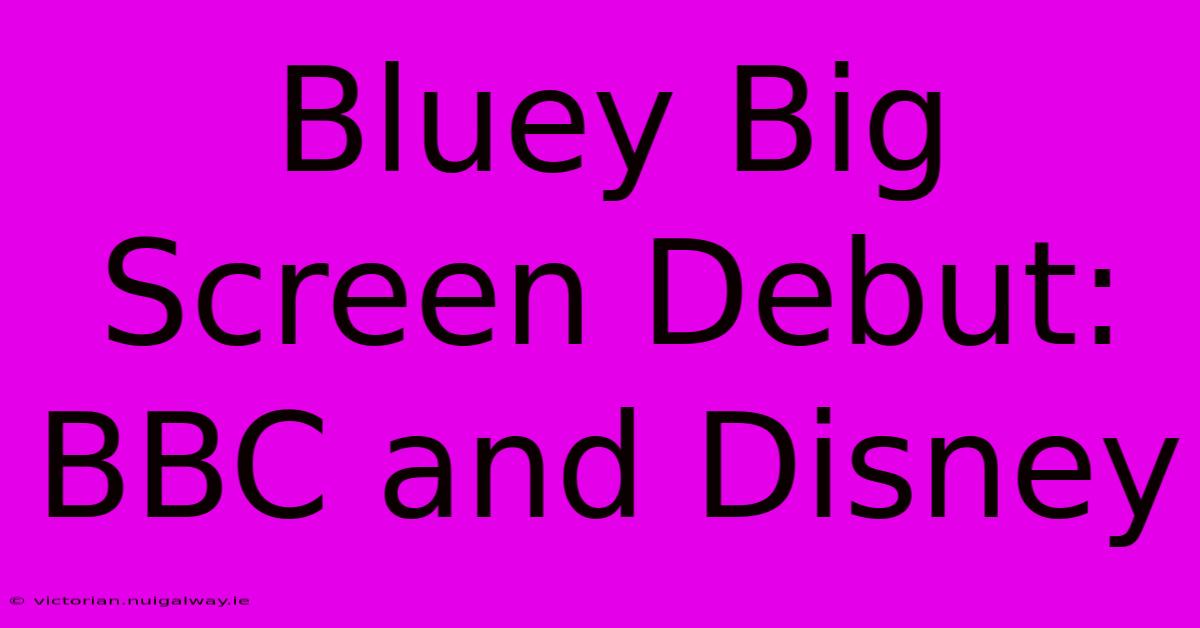 Bluey Big Screen Debut: BBC And Disney