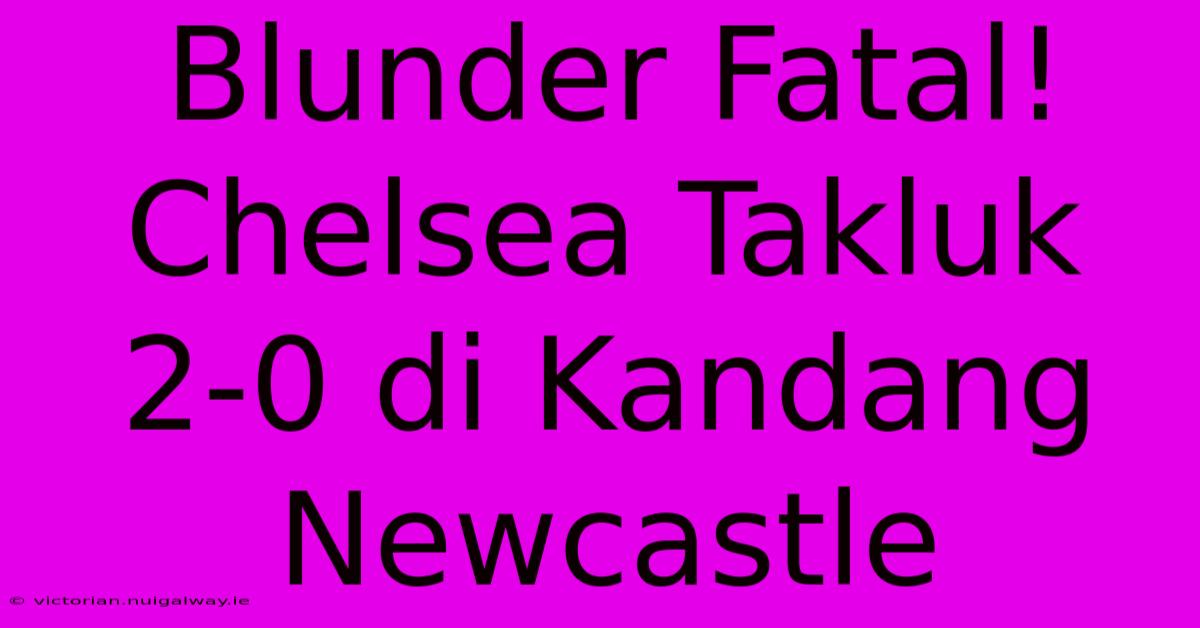 Blunder Fatal! Chelsea Takluk 2-0 Di Kandang Newcastle