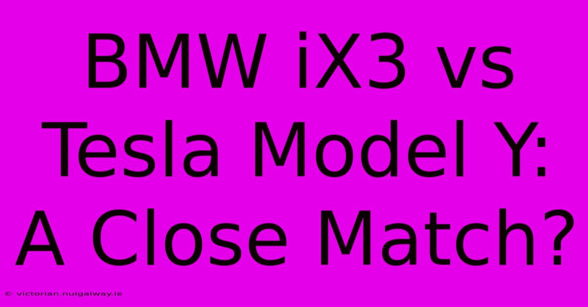 BMW IX3 Vs Tesla Model Y: A Close Match?