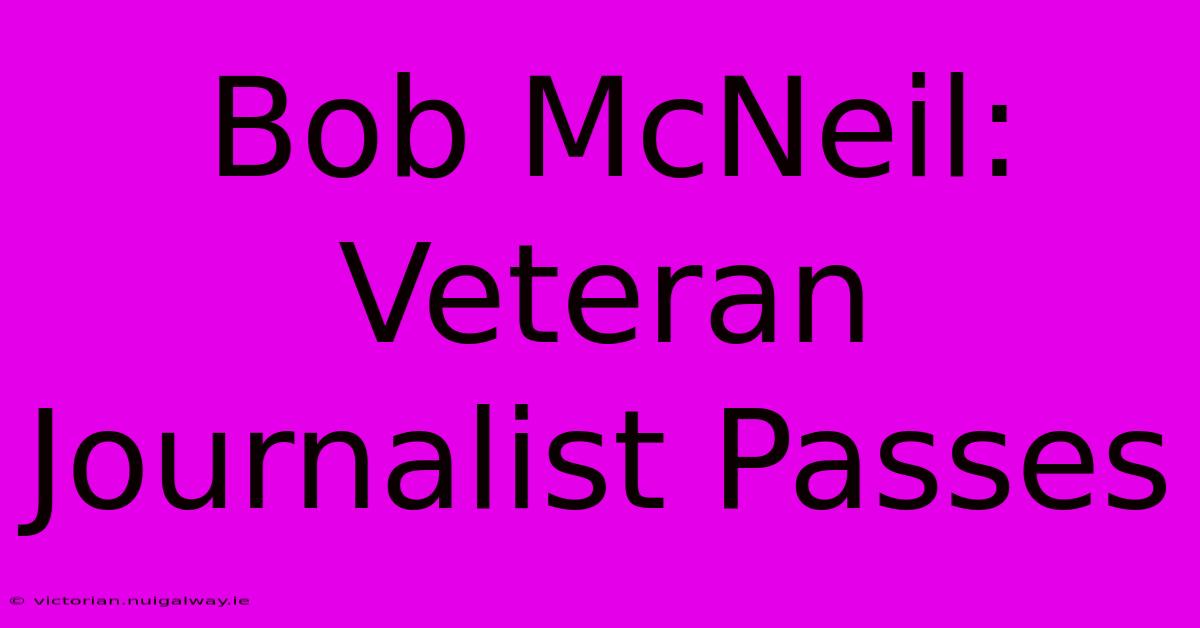 Bob McNeil: Veteran Journalist Passes