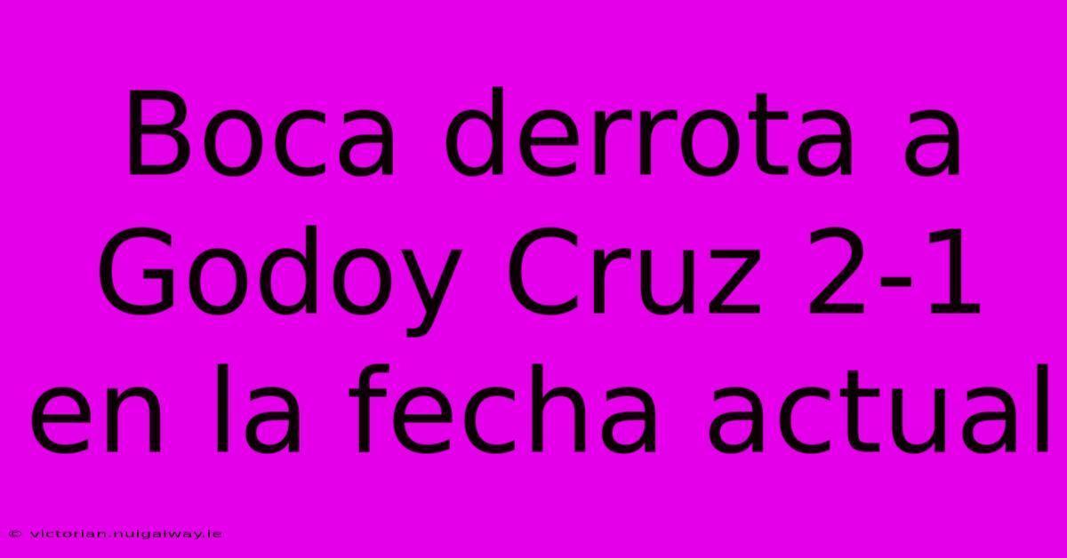 Boca Derrota A Godoy Cruz 2-1 En La Fecha Actual