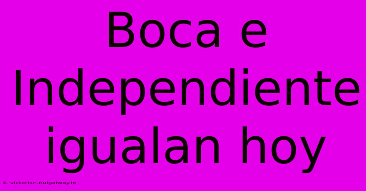 Boca E Independiente Igualan Hoy