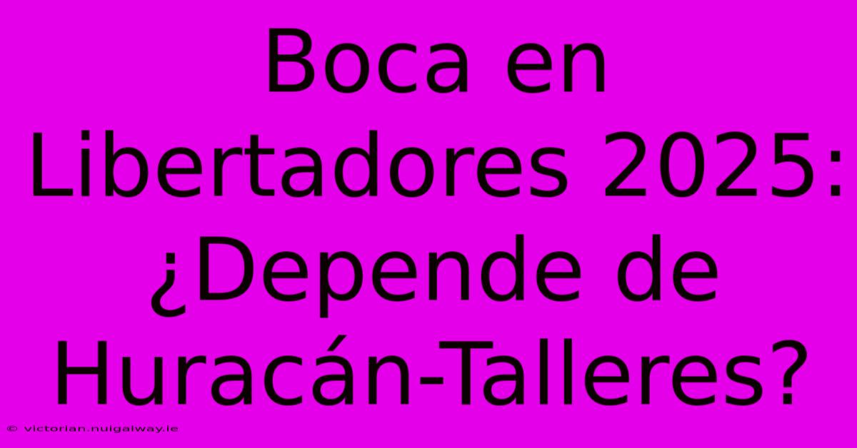 Boca En Libertadores 2025: ¿Depende De Huracán-Talleres?