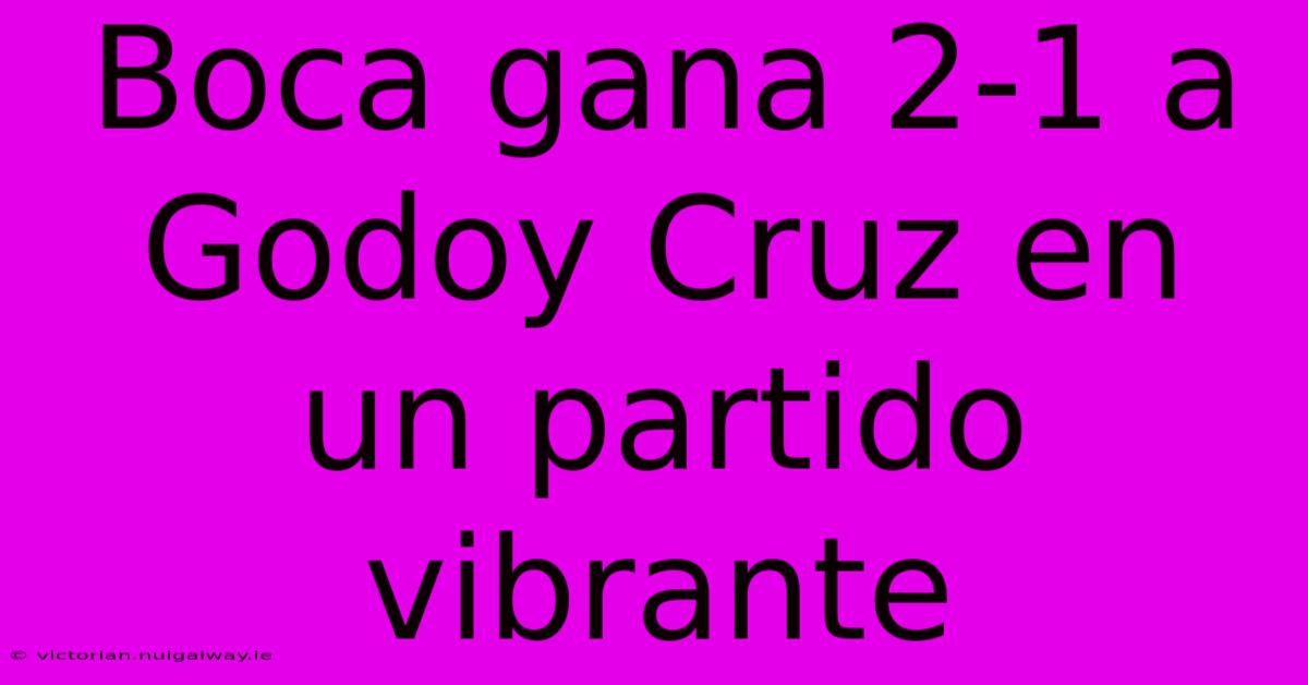 Boca Gana 2-1 A Godoy Cruz En Un Partido Vibrante