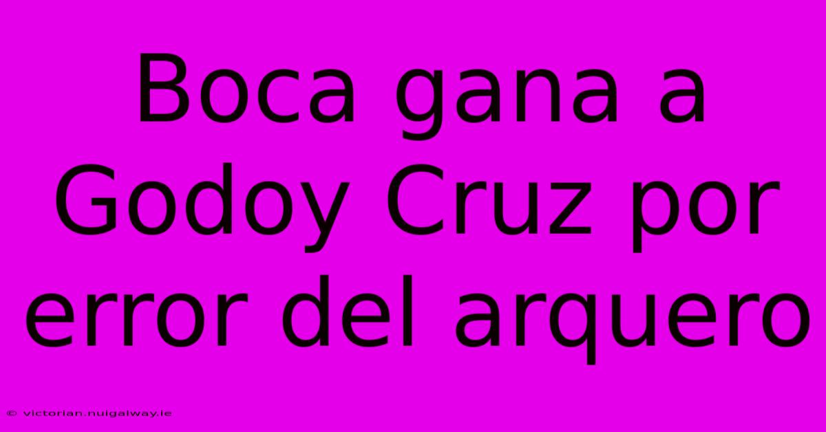 Boca Gana A Godoy Cruz Por Error Del Arquero